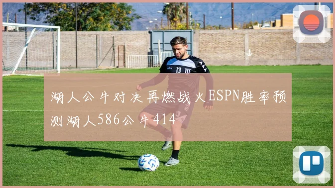 湖人公牛对决再燃战火ESPN胜率预测湖人586公牛414