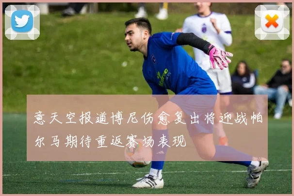 意天空报道博尼伤愈复出将迎战帕尔马期待重返赛场表现