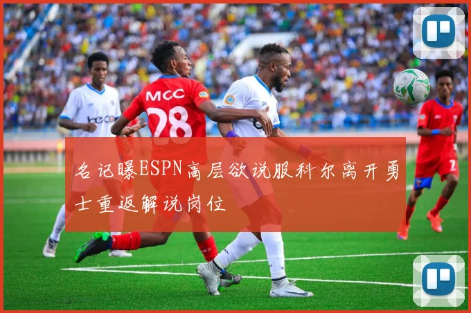 名记曝ESPN高层欲说服科尔离开勇士重返解说岗位