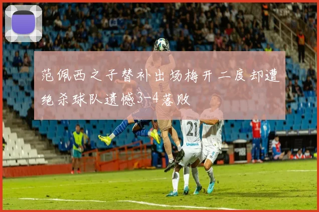 范佩西之子替补出场梅开二度却遭绝杀球队遗憾3-4落败