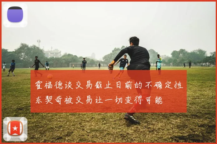 霍福德谈交易截止日前的不确定性东契奇被交易让一切变得可能