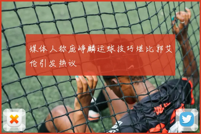 媒体人称庞峥麟运球技巧堪比郭艾伦引发热议
