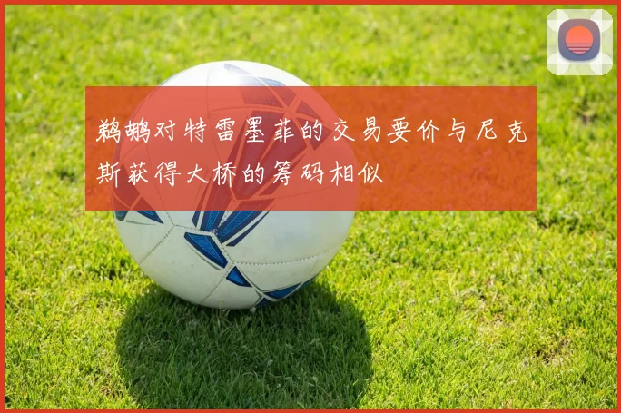鹈鹕对特雷墨菲的交易要价与尼克斯获得大桥的筹码相似