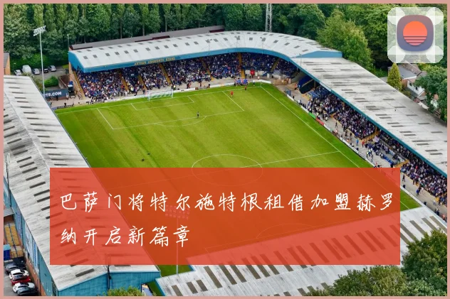 巴萨门将特尔施特根租借加盟赫罗纳开启新篇章