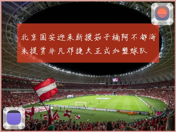 北京国安迎来新援茹子楠阿不都海米提贾非凡邓捷夫正式加盟球队