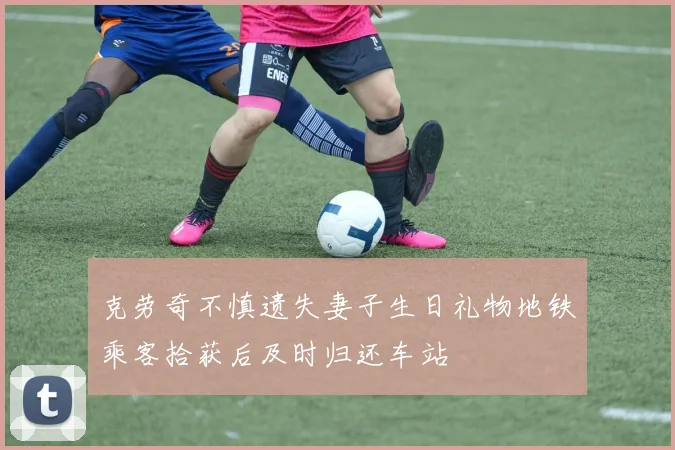 克劳奇不慎遗失妻子生日礼物地铁乘客拾获后及时归还车站