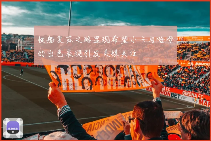 快船复苏之路显现希望小卡与哈登的出色表现引发美媒关注