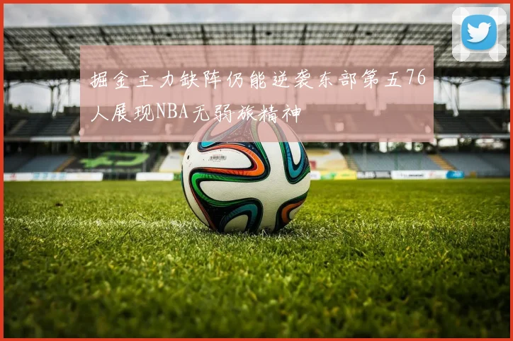 掘金主力缺阵仍能逆袭东部第五76人展现NBA无弱旅精神