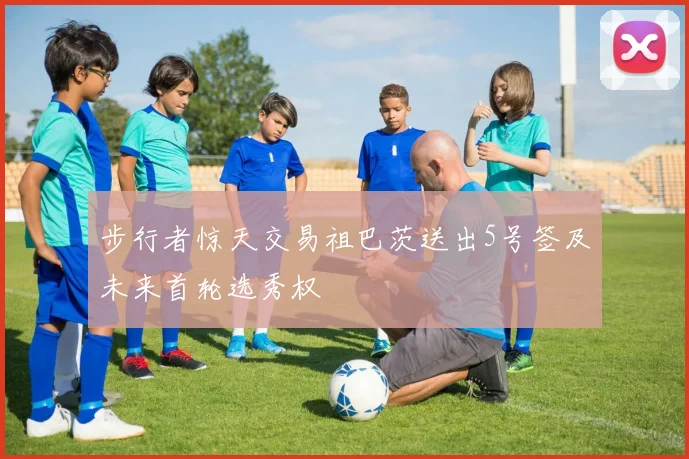 步行者惊天交易祖巴茨送出5号签及未来首轮选秀权